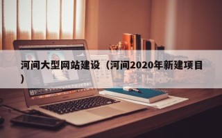 郑州河间大型网站建设（河间2020年新建项目）