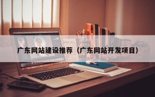 郑州广东网站建设推荐（广东网站开发项目）