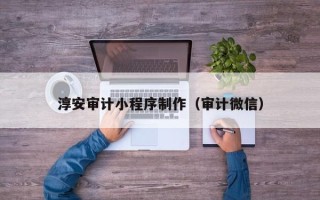 郑州淳安审计小程序制作（审计微信）