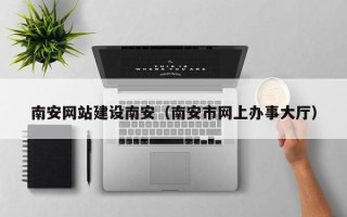 郑州南安网站建设南安（南安市网上办事大厅）