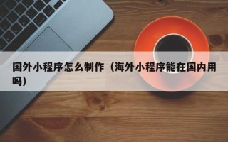 郑州国外小程序怎么制作（海外小程序能在国内用吗）