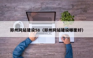 郑州网站建设58（郑州网站建设哪里好）