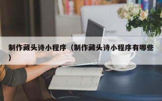 郑州制作藏头诗小程序（制作藏头诗小程序有哪些）