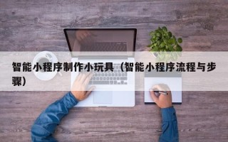 郑州智能小程序制作小玩具（智能小程序流程与步骤）