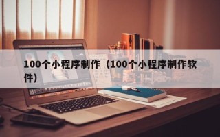郑州100个小程序制作（100个小程序制作软件）